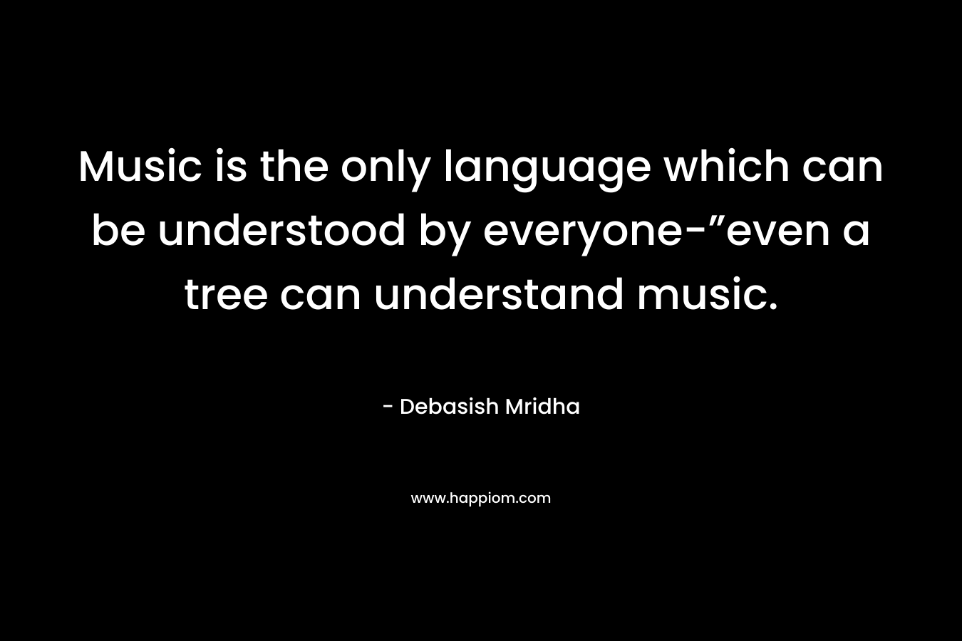 Music is the only language which can be understood by everyone-”even a tree can understand music. – Debasish Mridha