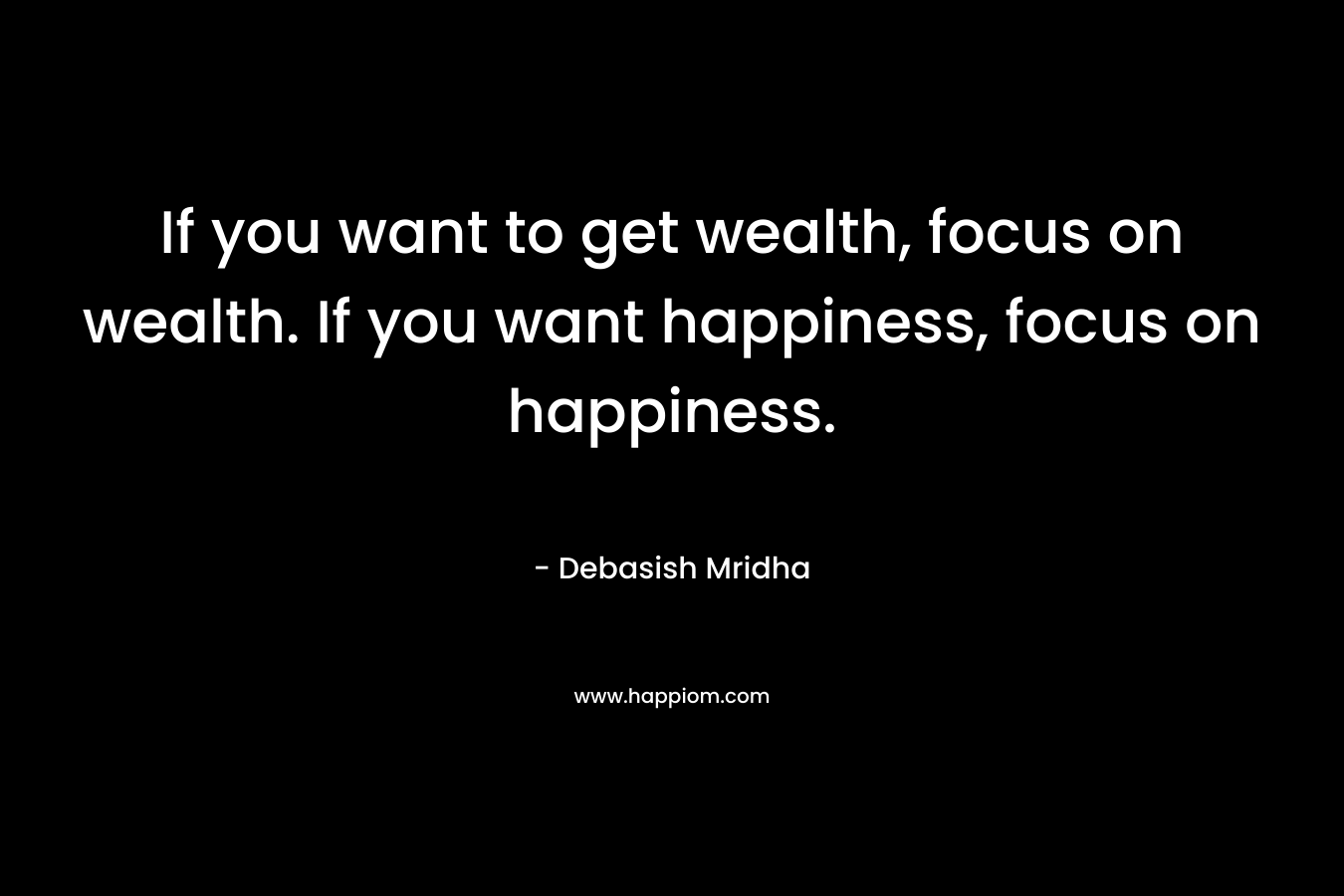 If you want to get wealth, focus on wealth. If you want happiness, focus on happiness.