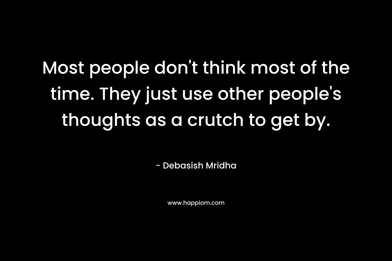 Most people don't think most of the time. They just use other people's thoughts as a crutch to get by.