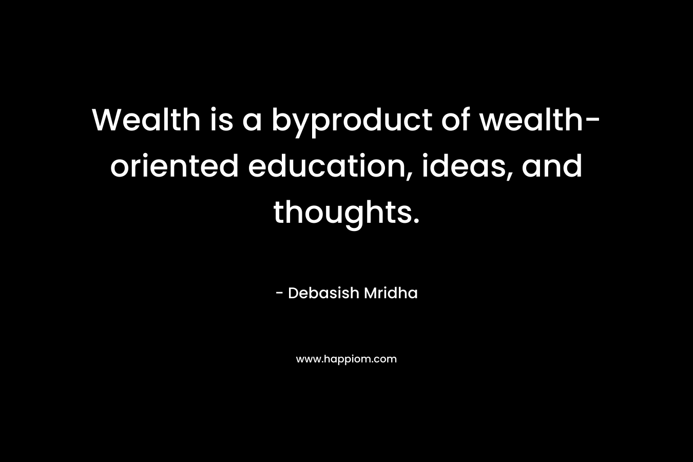 Wealth is a byproduct of wealth-oriented education, ideas, and thoughts.