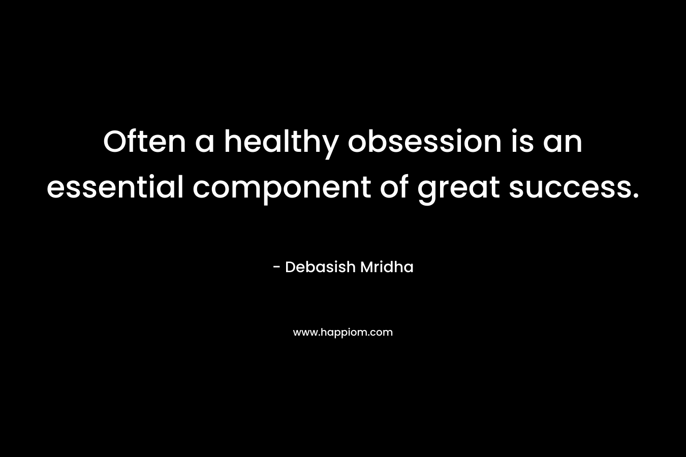 Often a healthy obsession is an essential component of great success. – Debasish Mridha