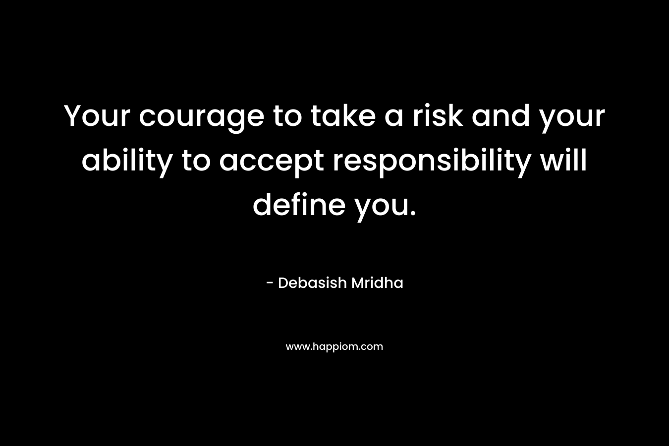 Your courage to take a risk and your ability to accept responsibility will define you.