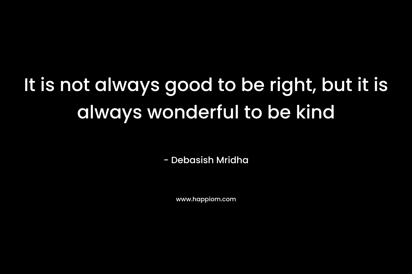 It is not always good to be right, but it is always wonderful to be kind