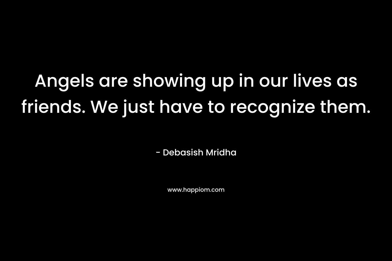 Angels are showing up in our lives as friends. We just have to recognize them.