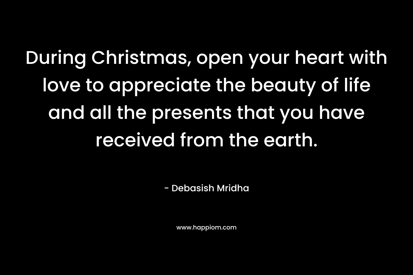 During Christmas, open your heart with love to appreciate the beauty of life and all the presents that you have received from the earth.