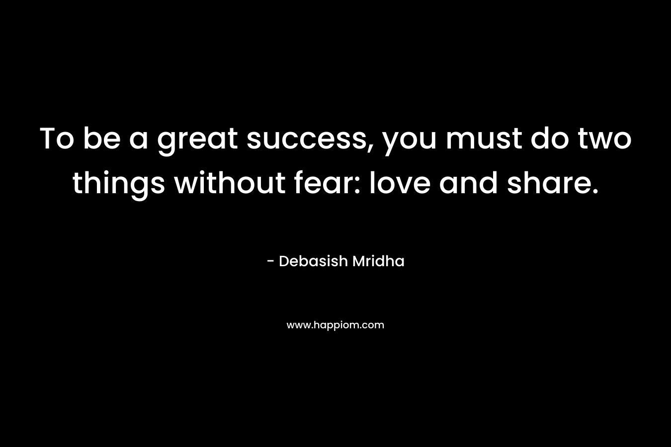 To be a great success, you must do two things without fear: love and share.