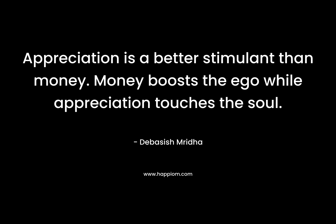 Appreciation is a better stimulant than money. Money boosts the ego while appreciation touches the soul.