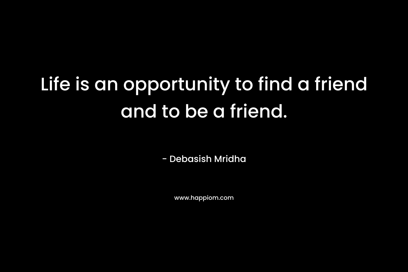 Life is an opportunity to find a friend and to be a friend.