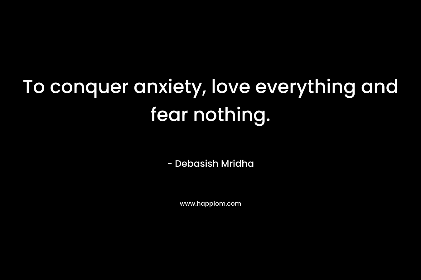 To conquer anxiety, love everything and fear nothing.