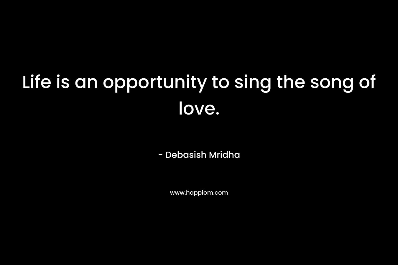 Life is an opportunity to sing the song of love.
