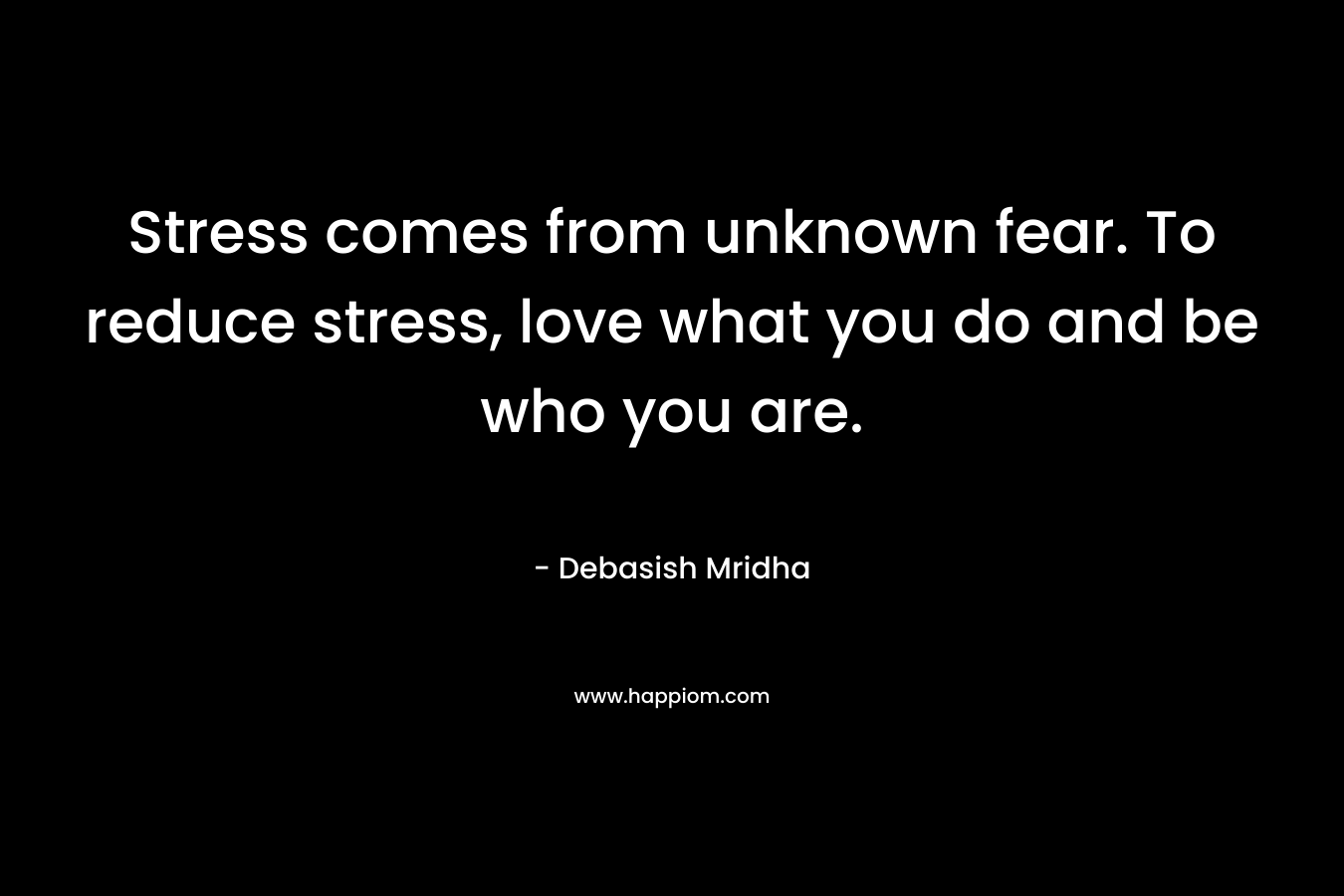 Stress comes from unknown fear. To reduce stress, love what you do and be who you are.