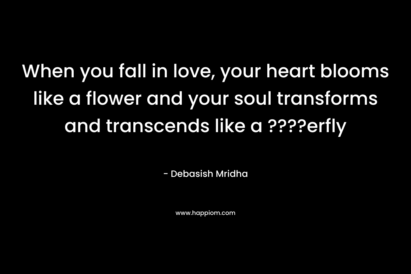 When you fall in love, your heart blooms like a flower and your soul transforms and transcends like a ????erfly