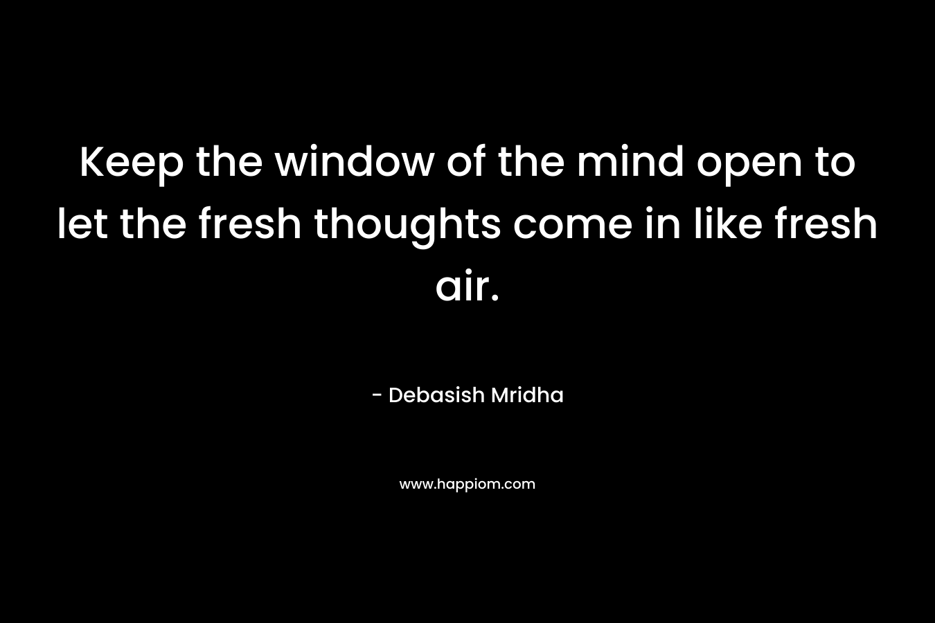 Keep the window of the mind open to let the fresh thoughts come in like fresh air.