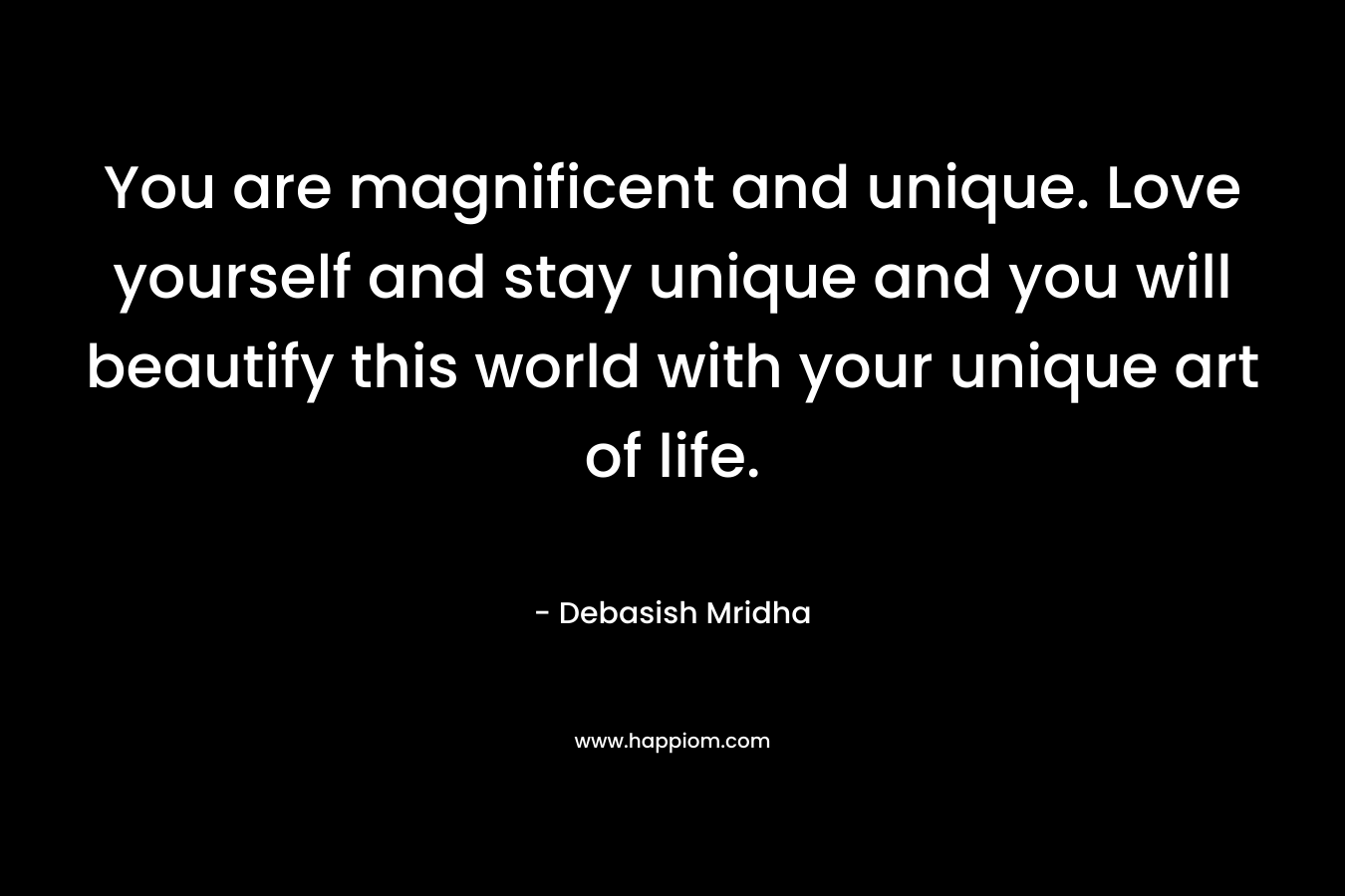 You are magnificent and unique. Love yourself and stay unique and you will beautify this world with your unique art of life. – Debasish Mridha