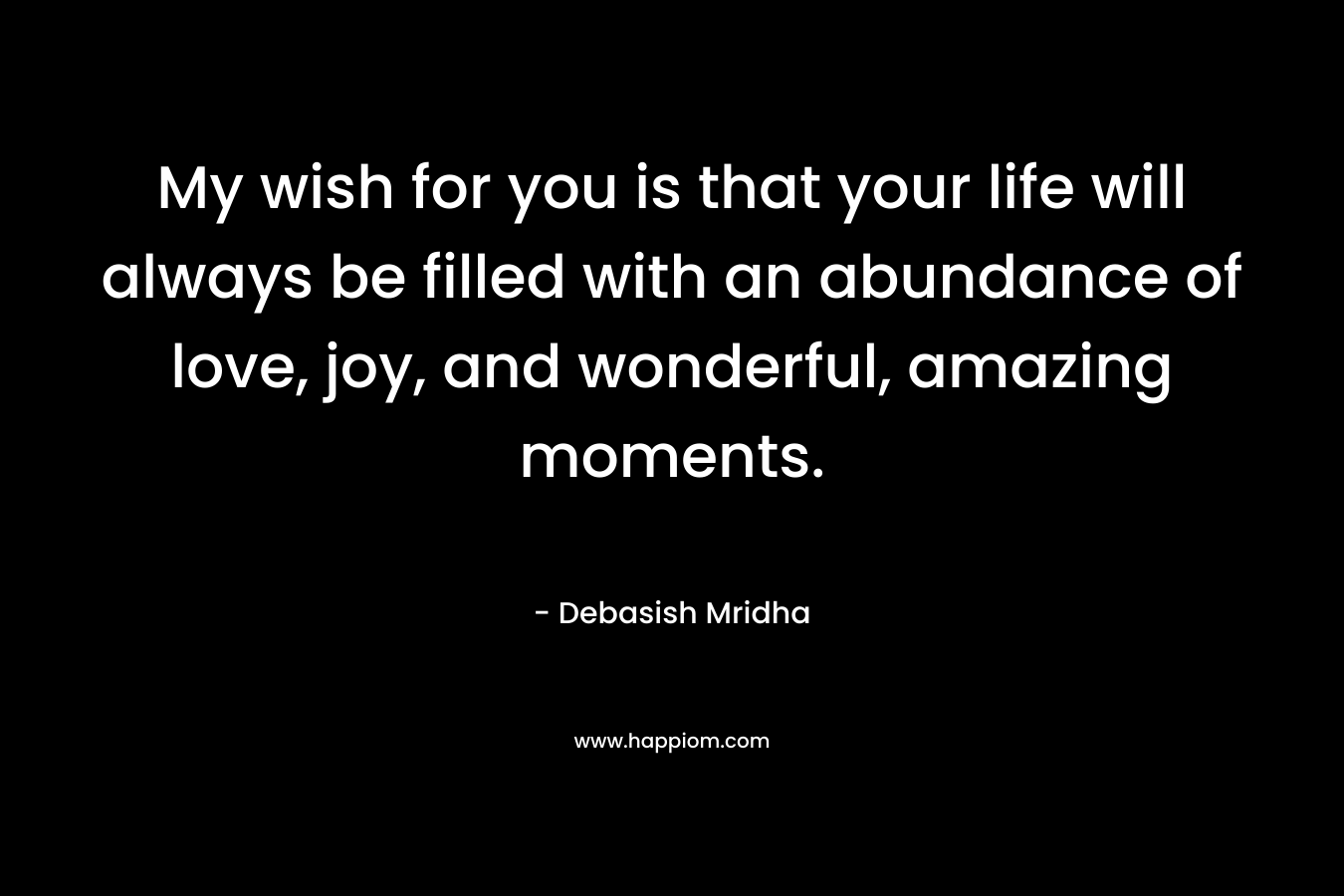 My wish for you is that your life will always be filled with an abundance of love, joy, and wonderful, amazing moments.