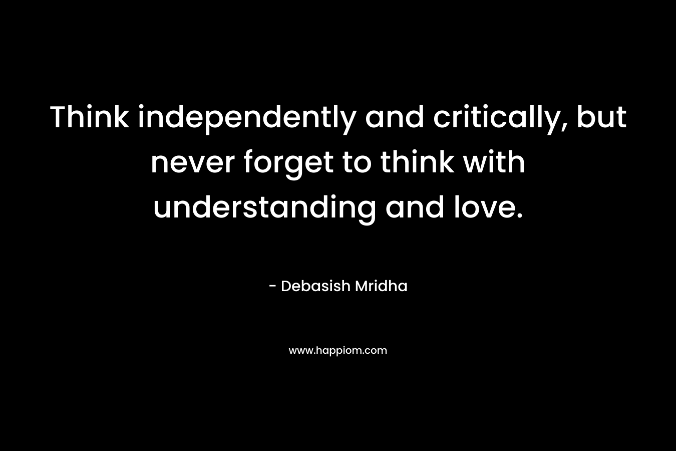 Think independently and critically, but never forget to think with understanding and love.
