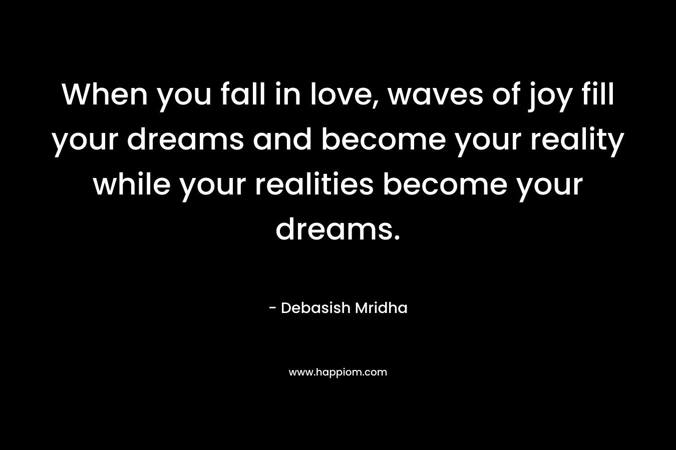 When you fall in love, waves of joy fill your dreams and become your reality while your realities become your dreams.