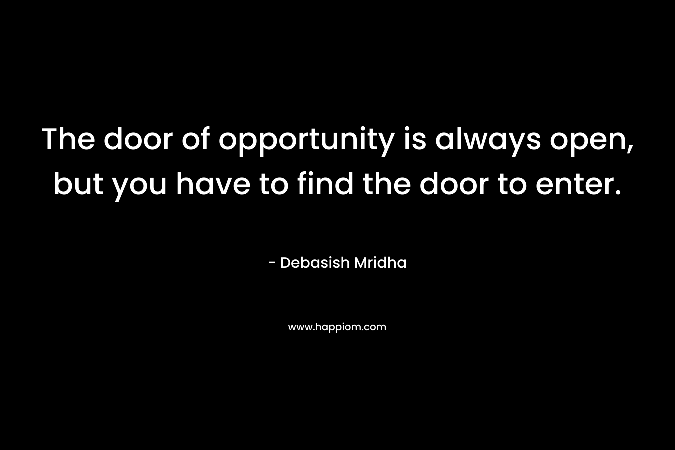 The door of opportunity is always open, but you have to find the door to enter.