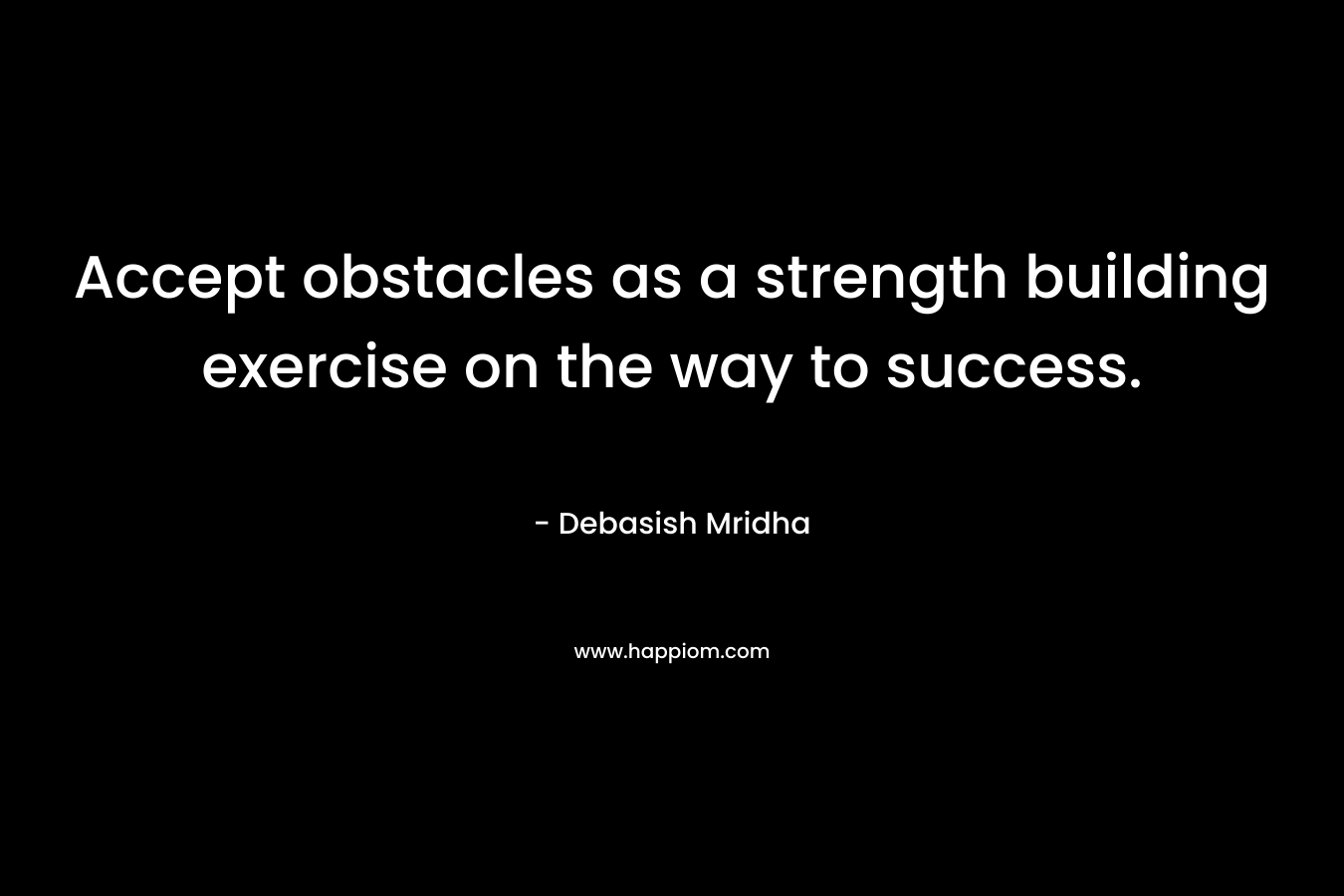 Accept obstacles as a strength building exercise on the way to success.