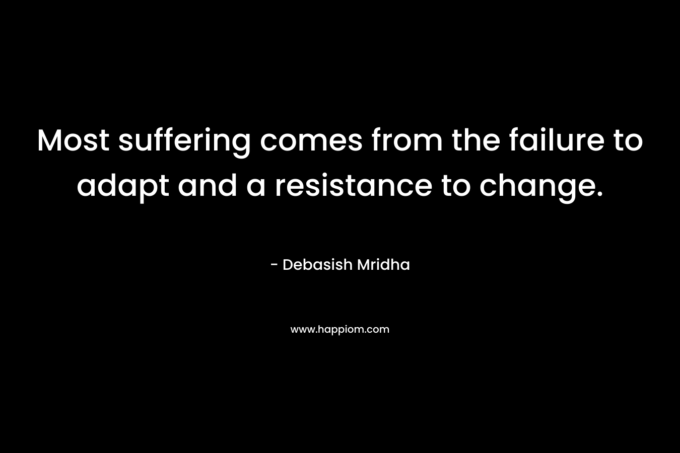 Most suffering comes from the failure to adapt and a resistance to change. – Debasish Mridha