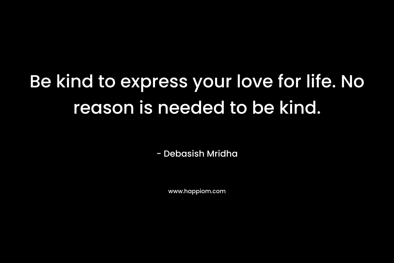 Be kind to express your love for life. No reason is needed to be kind.