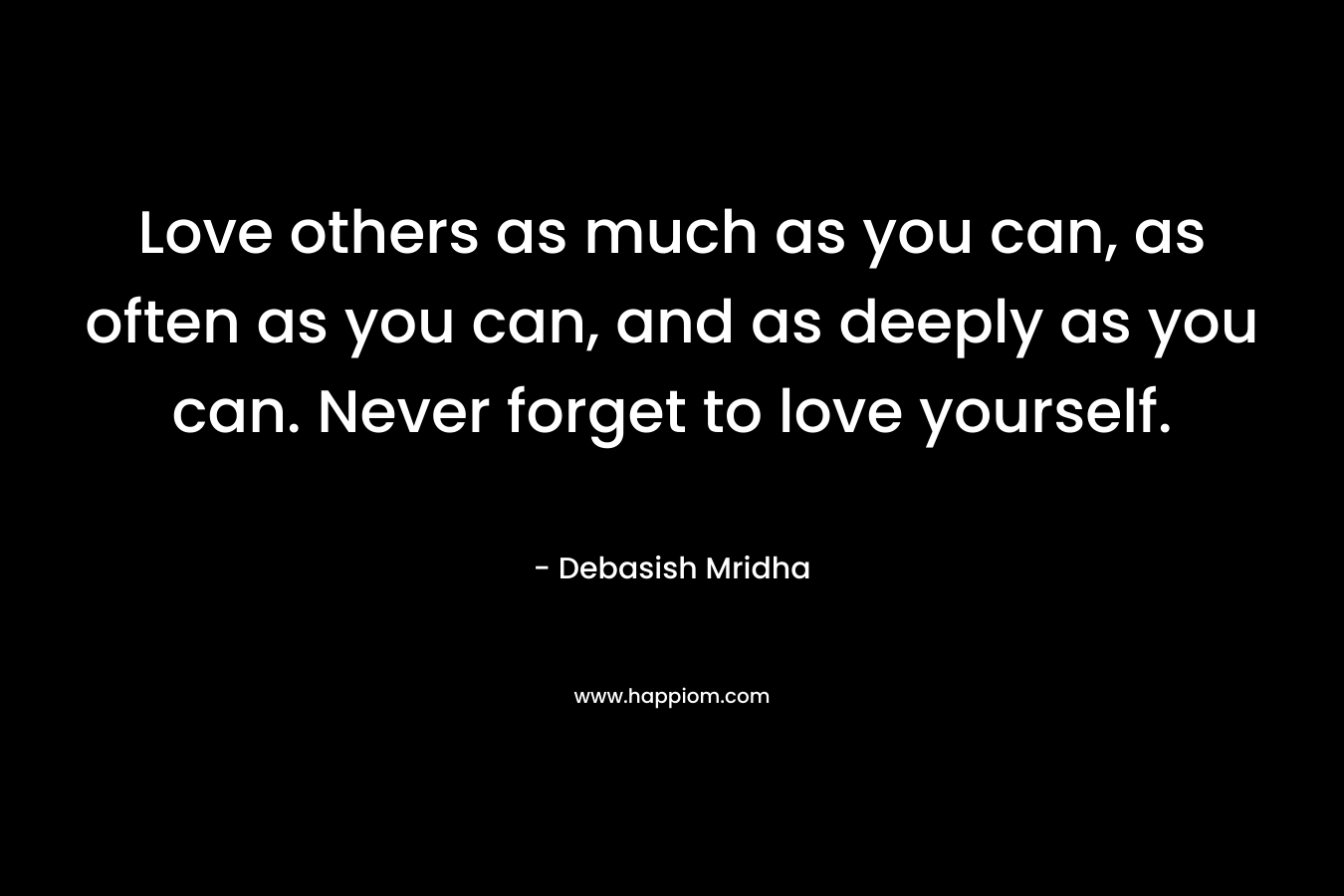 Love others as much as you can, as often as you can, and as deeply as you can. Never forget to love yourself.