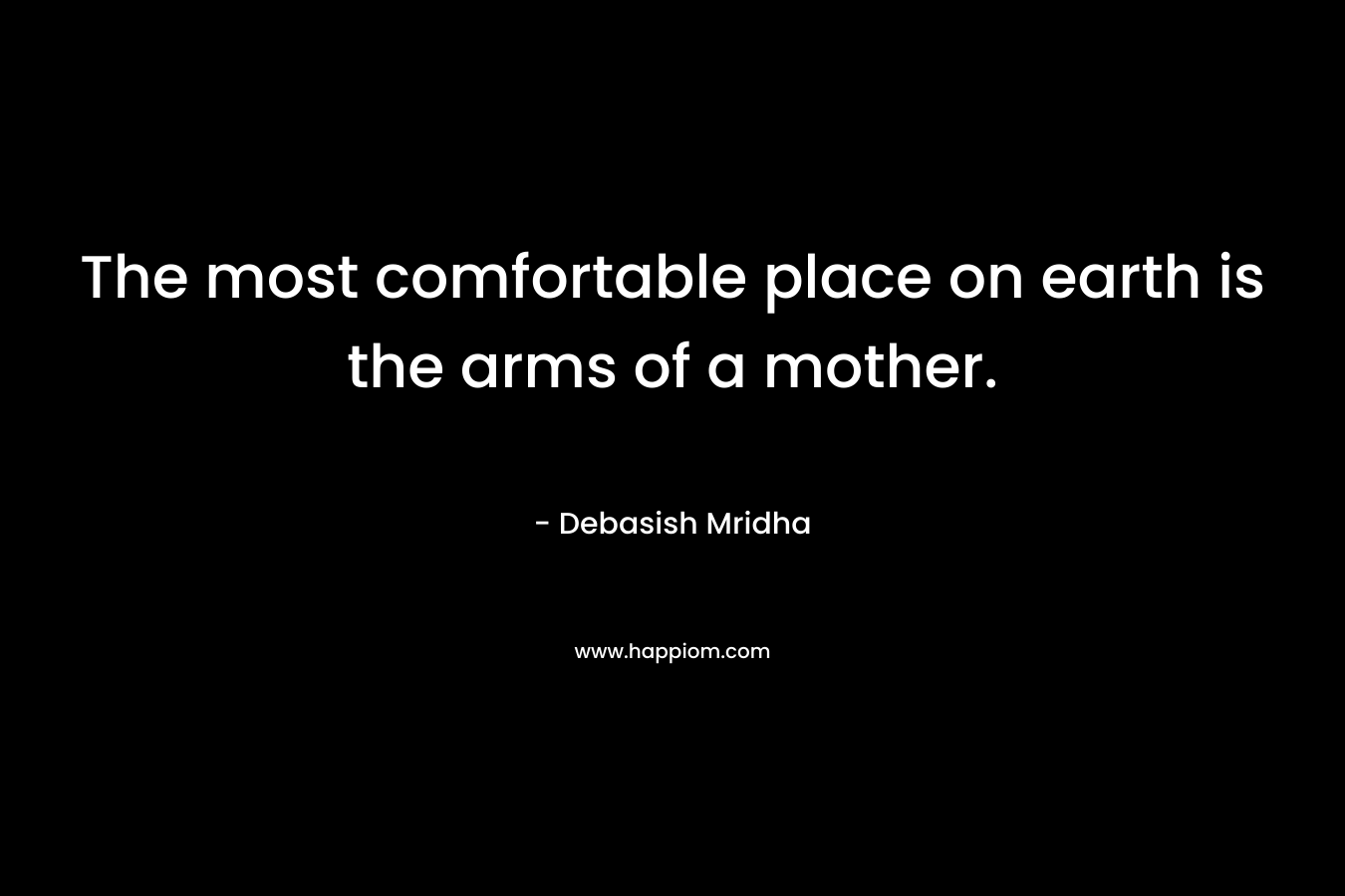 The most comfortable place on earth is the arms of a mother.