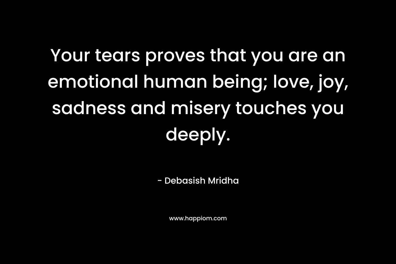 Your tears proves that you are an emotional human being; love, joy, sadness and misery touches you deeply.