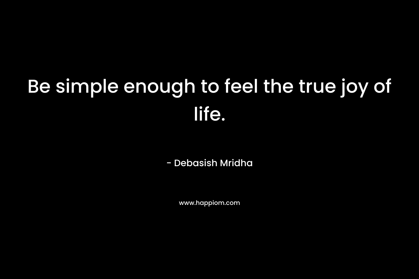 Be simple enough to feel the true joy of life.
