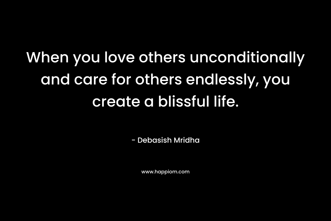 When you love others unconditionally and care for others endlessly, you create a blissful life.