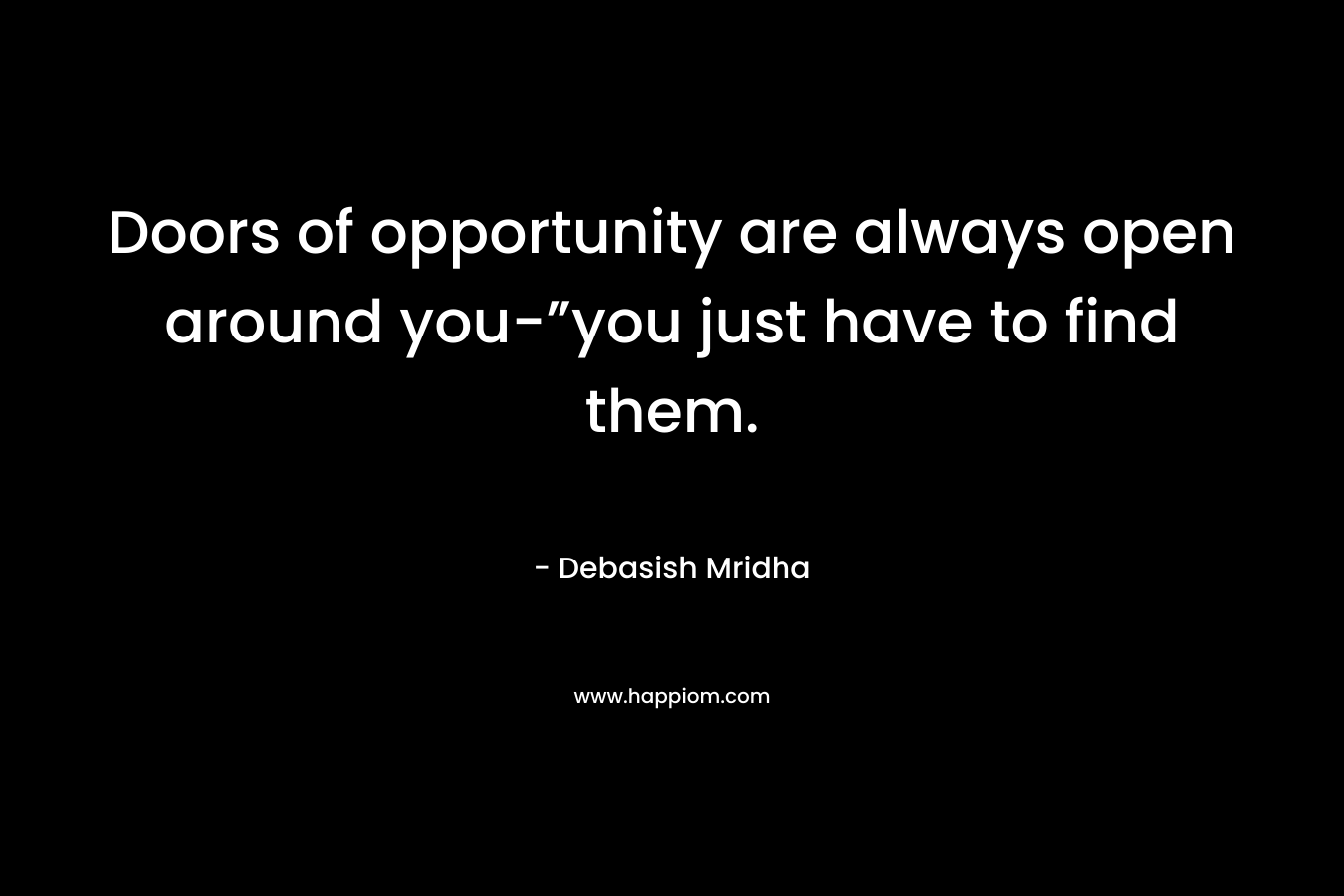 Doors of opportunity are always open around you-”you just have to find them. – Debasish Mridha