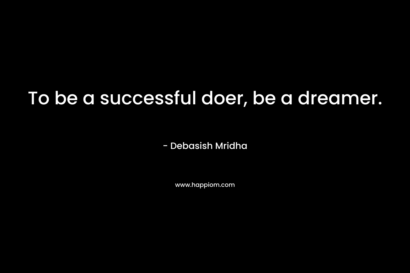 To be a successful doer, be a dreamer. – Debasish Mridha