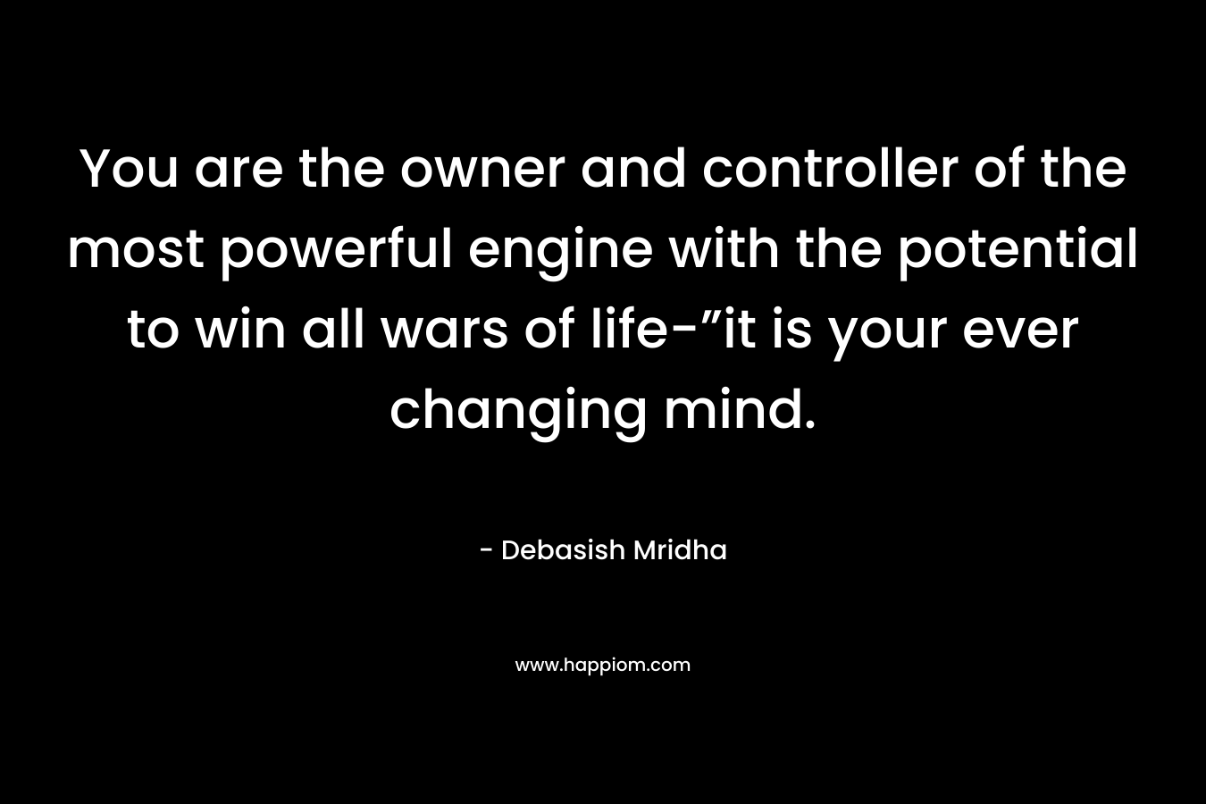 You are the owner and controller of the most powerful engine with the potential to win all wars of life-”it is your ever changing mind. – Debasish Mridha