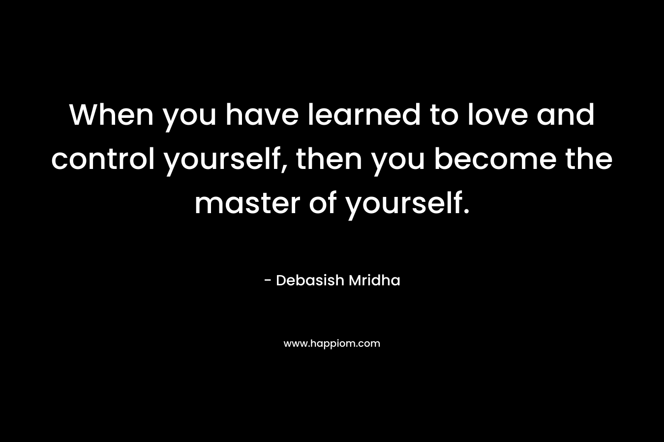 When you have learned to love and control yourself, then you become the master of yourself.