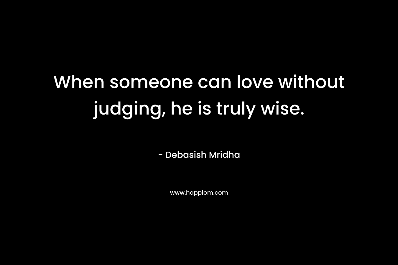 When someone can love without judging, he is truly wise.