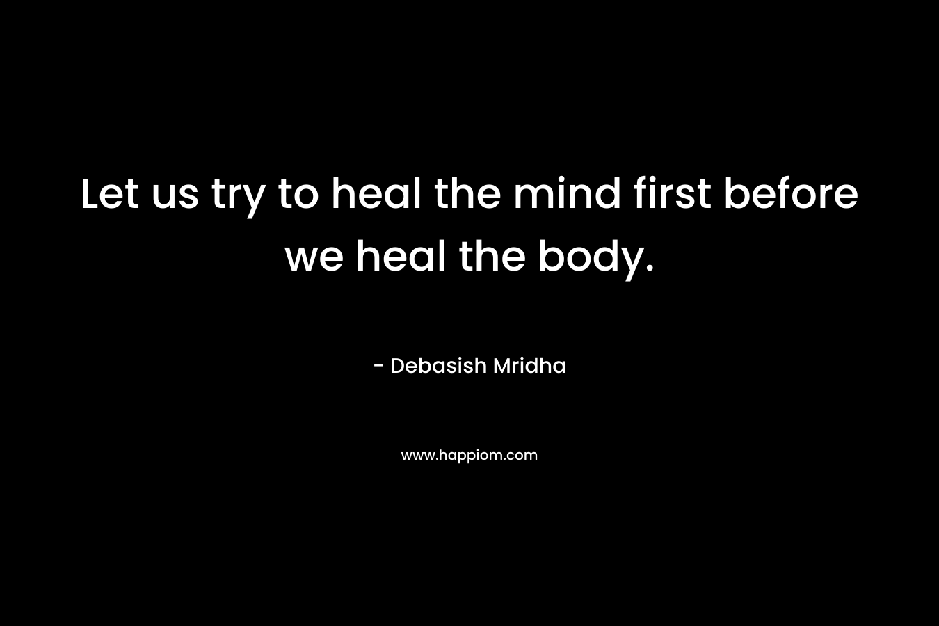 Let us try to heal the mind first before we heal the body.