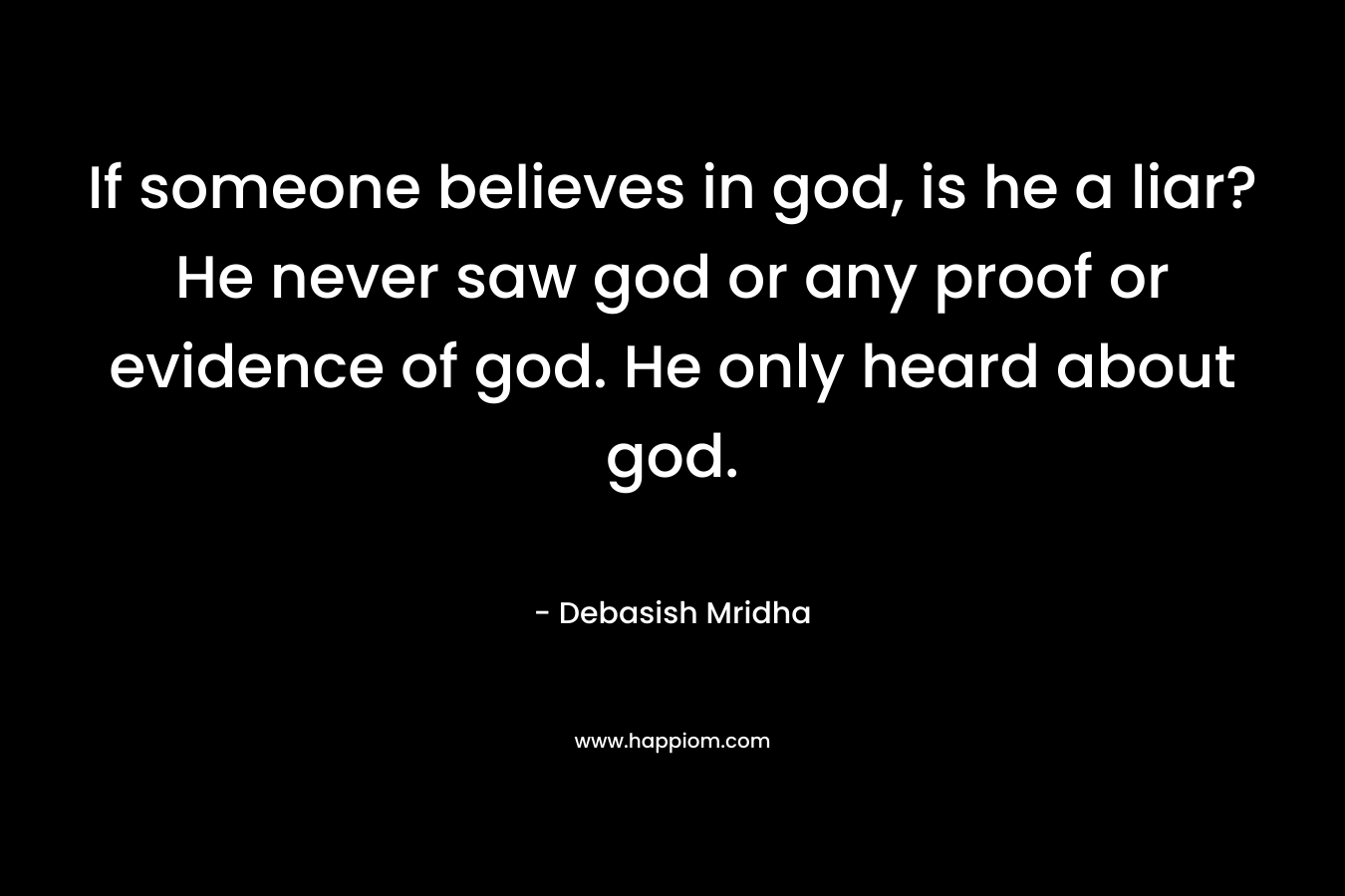 If someone believes in god, is he a liar? He never saw god or any proof or evidence of god. He only heard about god.