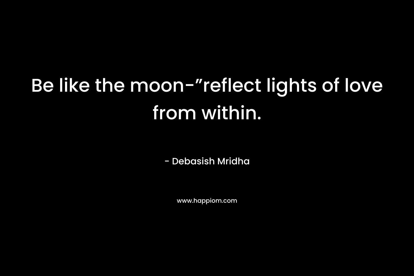 Be like the moon-”reflect lights of love from within.