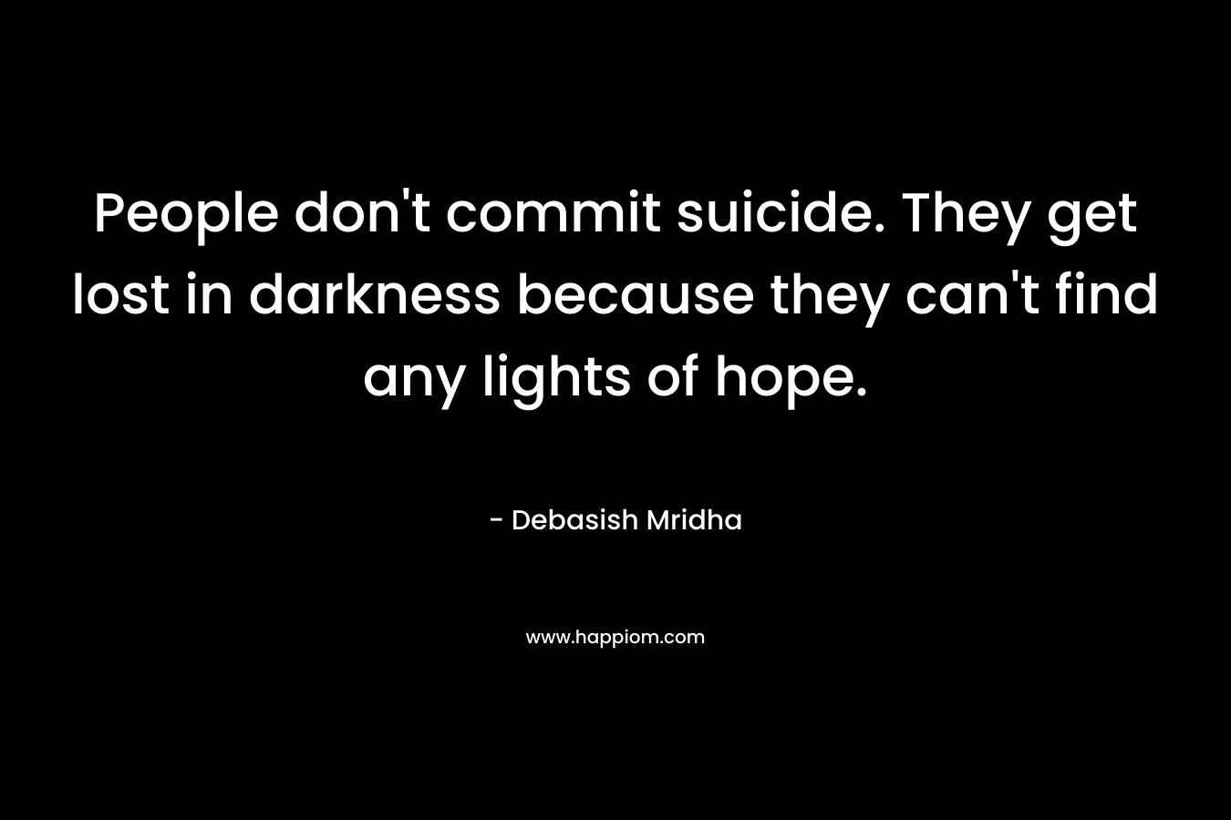 People don't commit suicide. They get lost in darkness because they can't find any lights of hope.