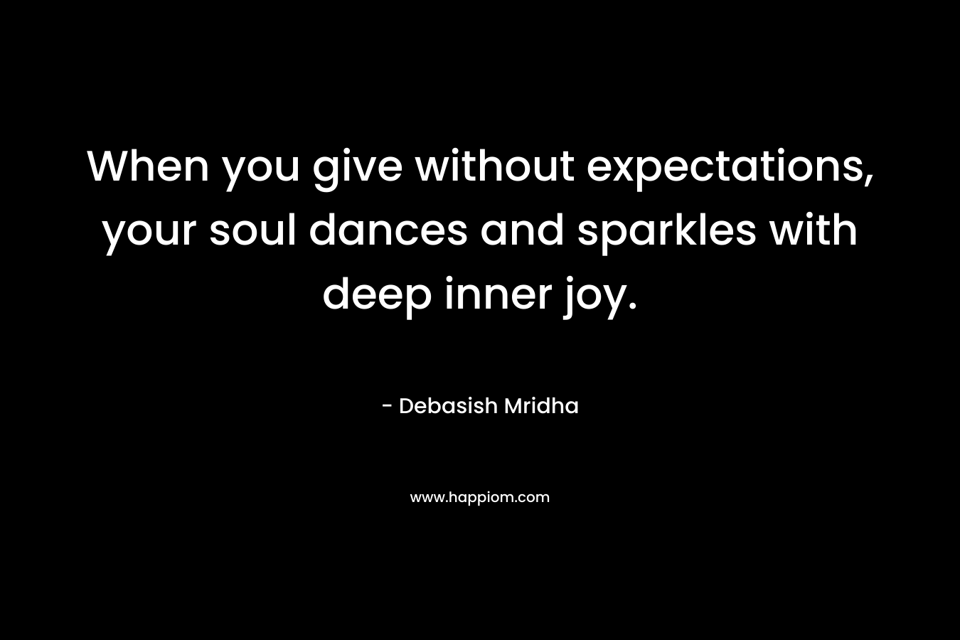 When you give without expectations, your soul dances and sparkles with deep inner joy. – Debasish Mridha