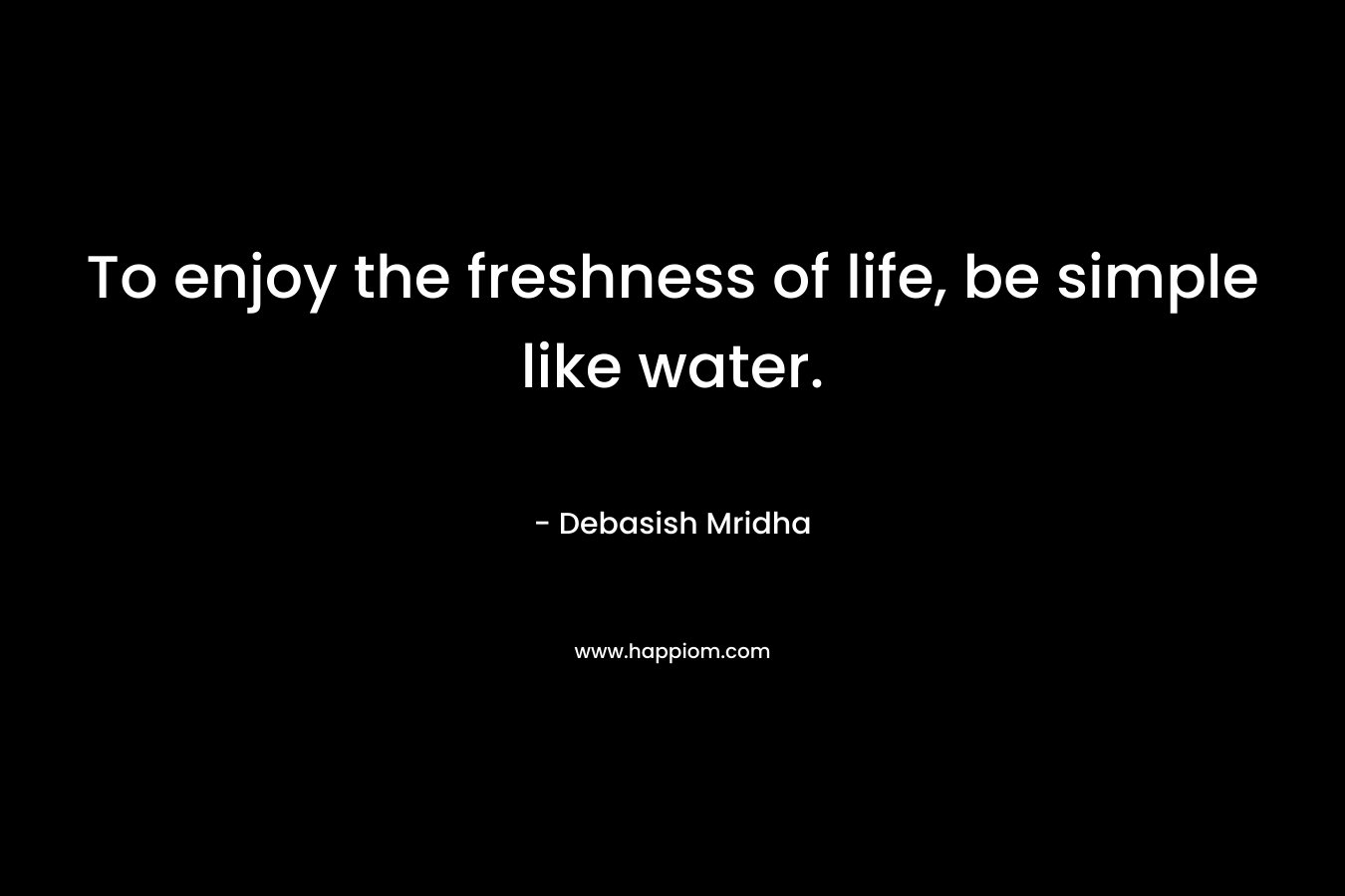 To enjoy the freshness of life, be simple like water. – Debasish Mridha