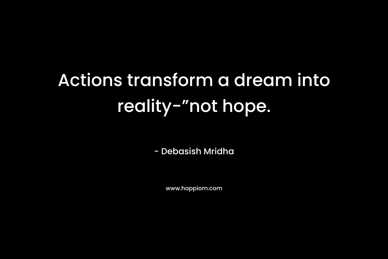 Actions transform a dream into reality-”not hope. – Debasish Mridha