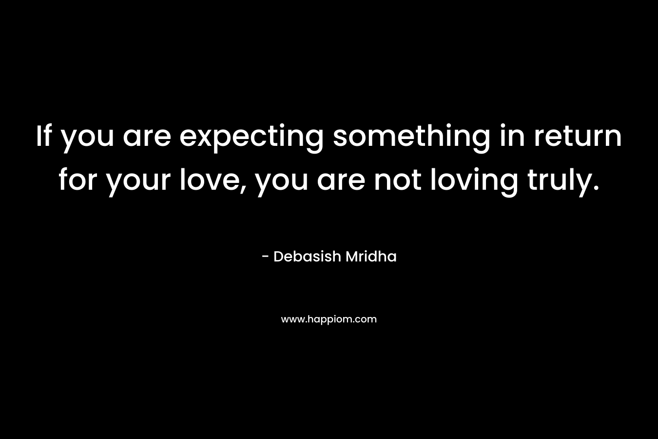 If you are expecting something in return for your love, you are not loving truly.