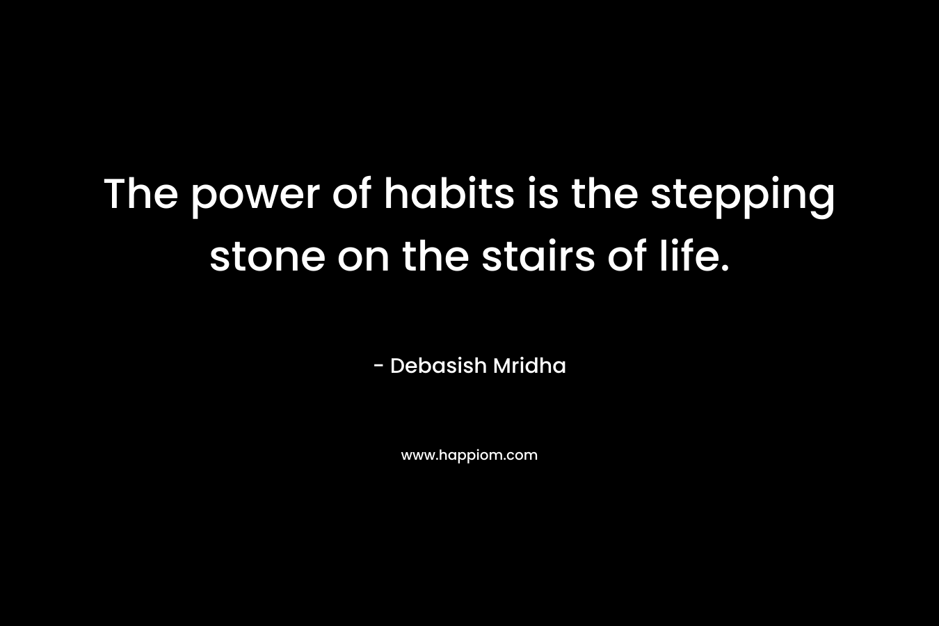 The power of habits is the stepping stone on the stairs of life.
