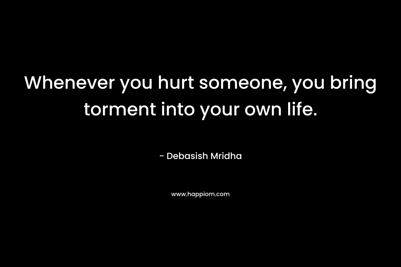 Whenever you hurt someone, you bring torment into your own life.