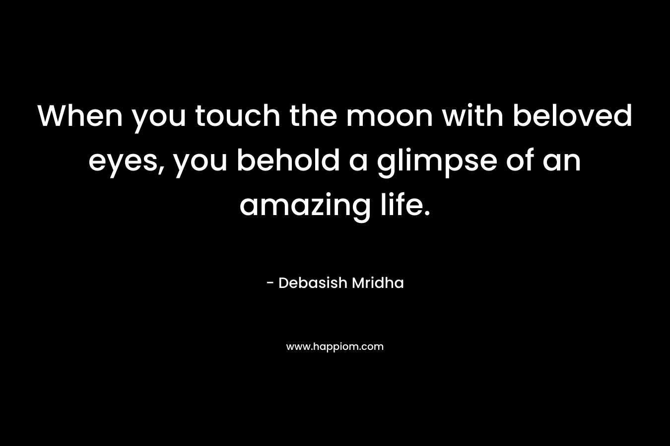 When you touch the moon with beloved eyes, you behold a glimpse of an amazing life.