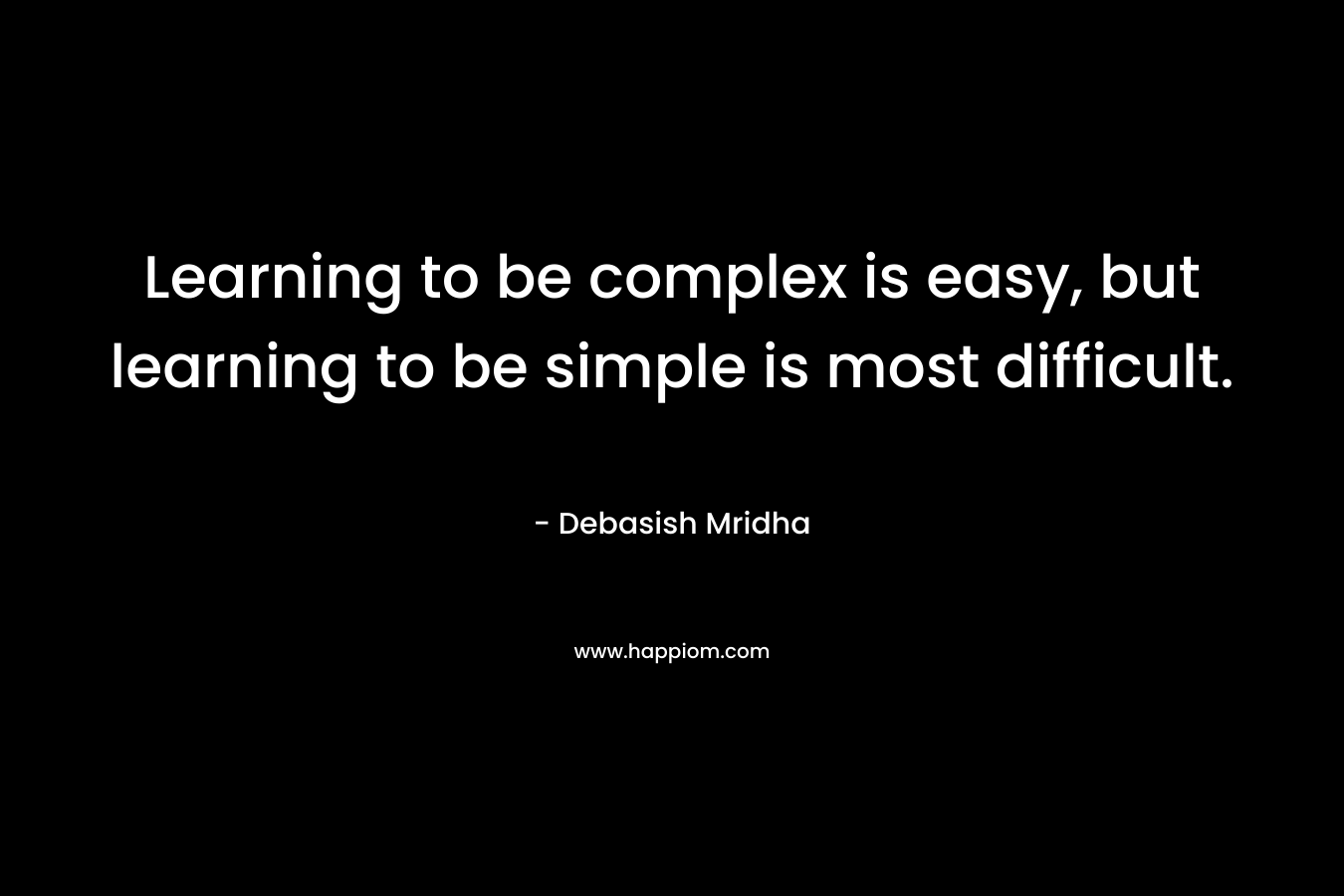 Learning to be complex is easy, but learning to be simple is most difficult.
