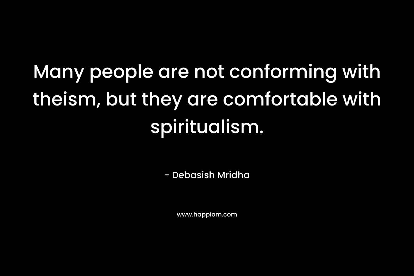 Many people are not conforming with theism, but they are comfortable with spiritualism. – Debasish Mridha