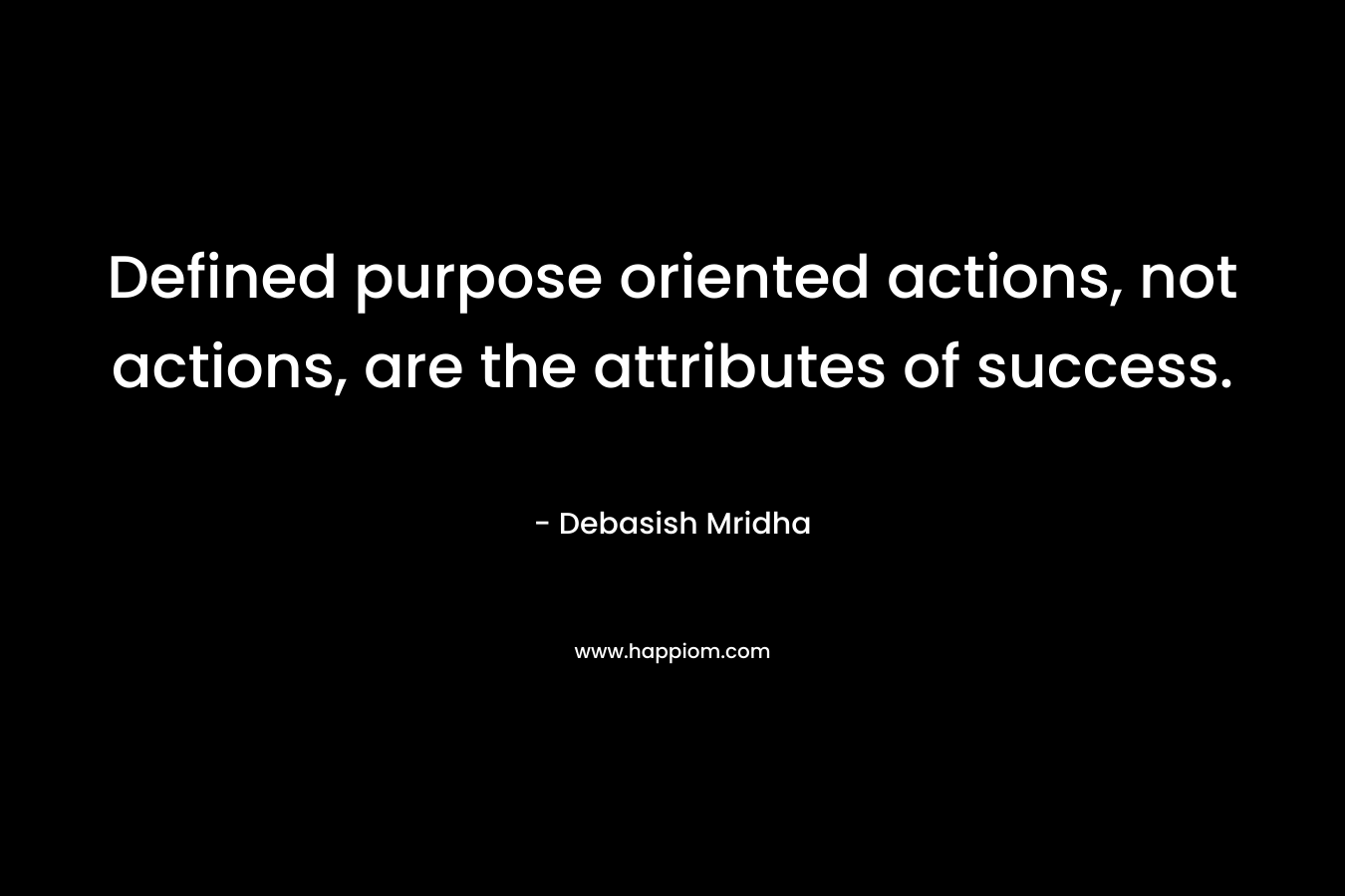 Defined purpose oriented actions, not actions, are the attributes of success.
