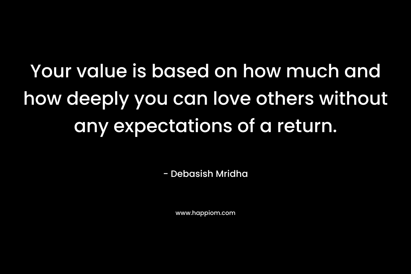 Your value is based on how much and how deeply you can love others without any expectations of a return.